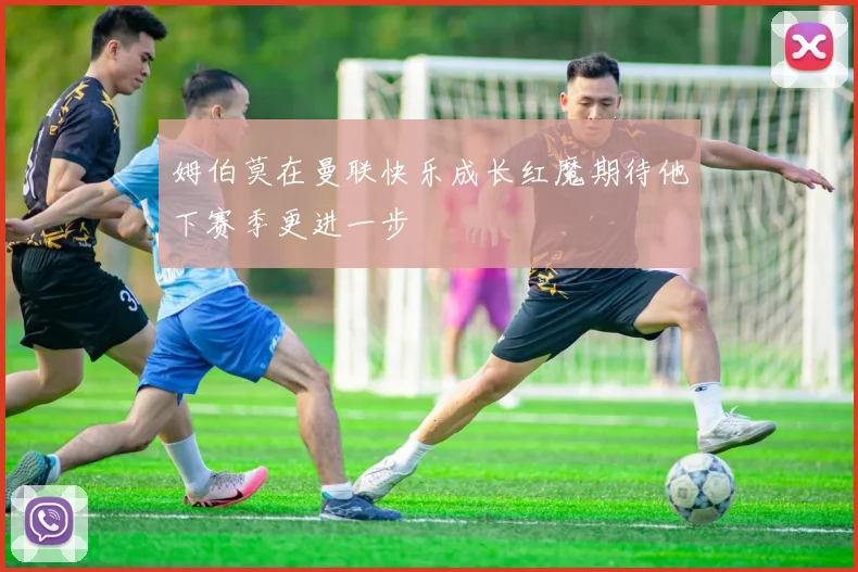 姆伯莫在曼联快乐成长红魔期待他下赛季更进一步