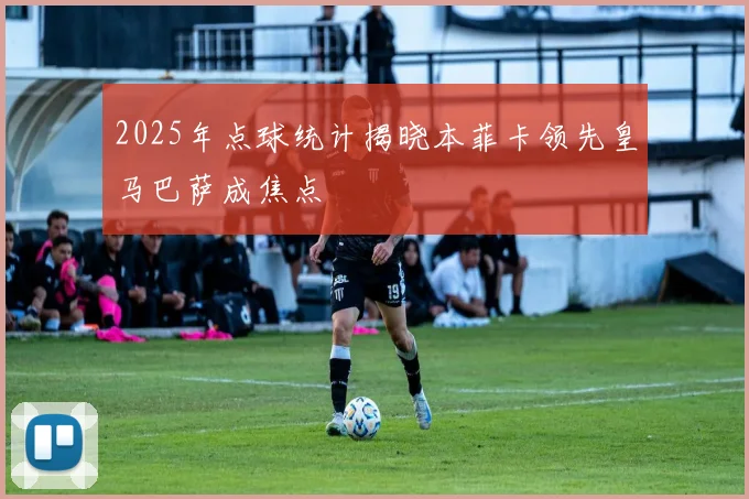 2025年点球统计揭晓本菲卡领先皇马巴萨成焦点