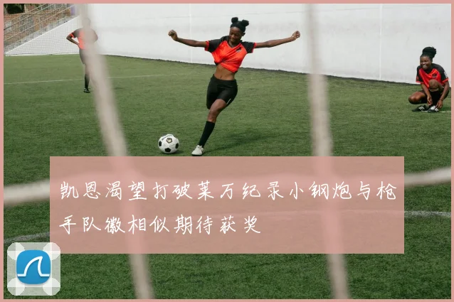 凯恩渴望打破莱万纪录小钢炮与枪手队徽相似期待获奖