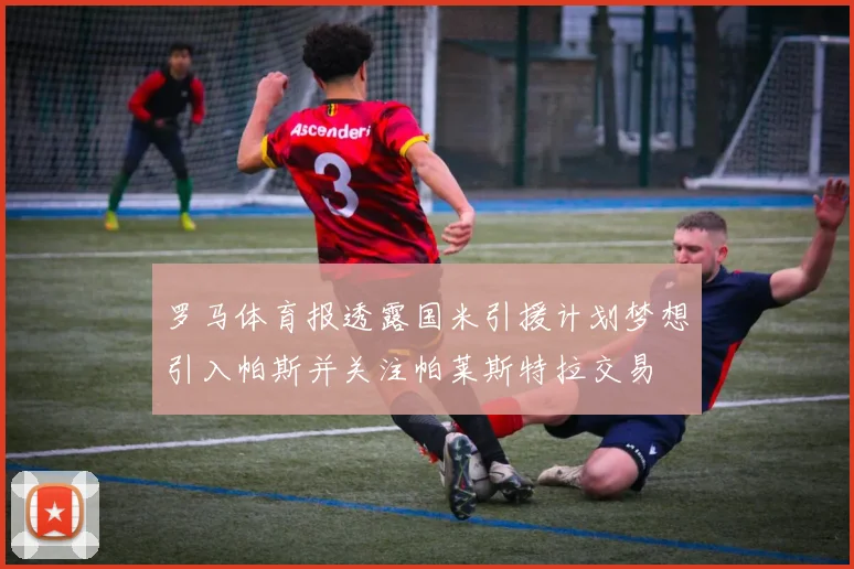 罗马体育报透露国米引援计划梦想引入帕斯并关注帕莱斯特拉交易