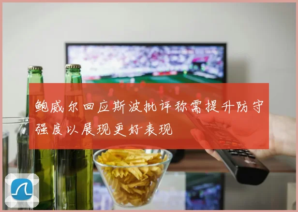 鲍威尔回应斯波批评称需提升防守强度以展现更好表现