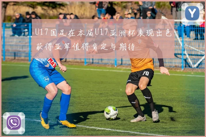 U17国足在本届U17亚洲杯表现出色获得亚军值得肯定与期待