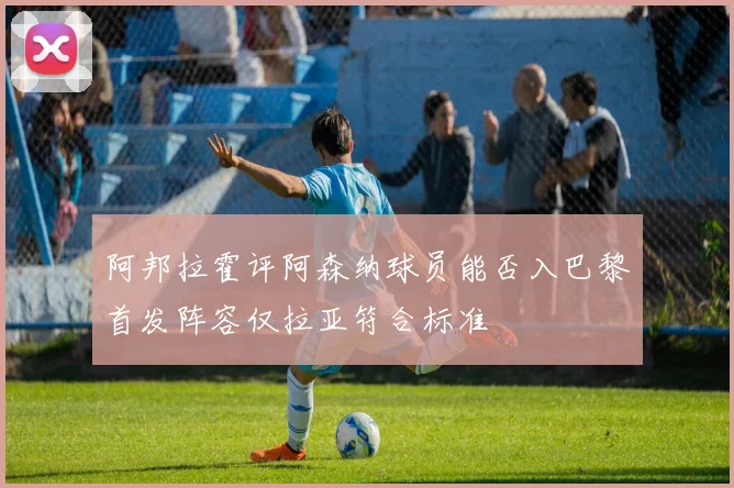 阿邦拉霍评阿森纳球员能否入巴黎首发阵容仅拉亚符合标准