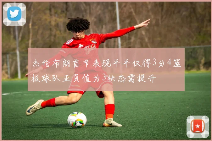 杰伦布朗首节表现平平仅得3分4篮板球队正负值为3状态需提升