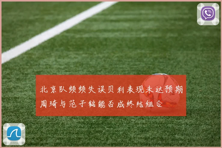 北京队频频失误贝利表现未达预期周琦与范子铭能否成终结组合