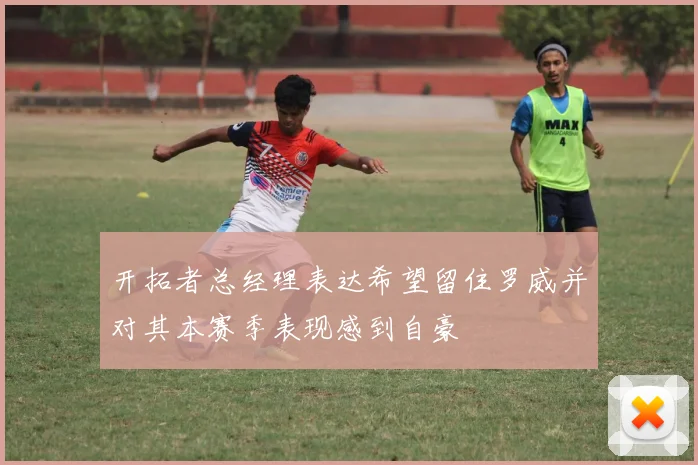 开拓者总经理表达希望留住罗威并对其本赛季表现感到自豪