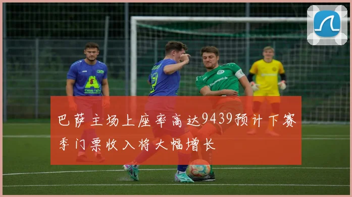 巴萨主场上座率高达9439预计下赛季门票收入将大幅增长