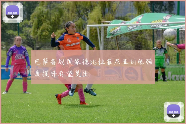 巴萨备战国家德比拉菲尼亚训练强度提升有望复出