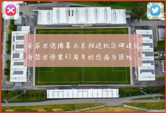 安菲尔德揭幕永系相连纪念碑追忆海瑟尔惨案41周年的悲痛与团结