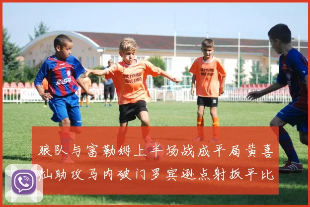 狼队与富勒姆上半场战成平局黄喜灿助攻马内破门罗宾逊点射扳平比分