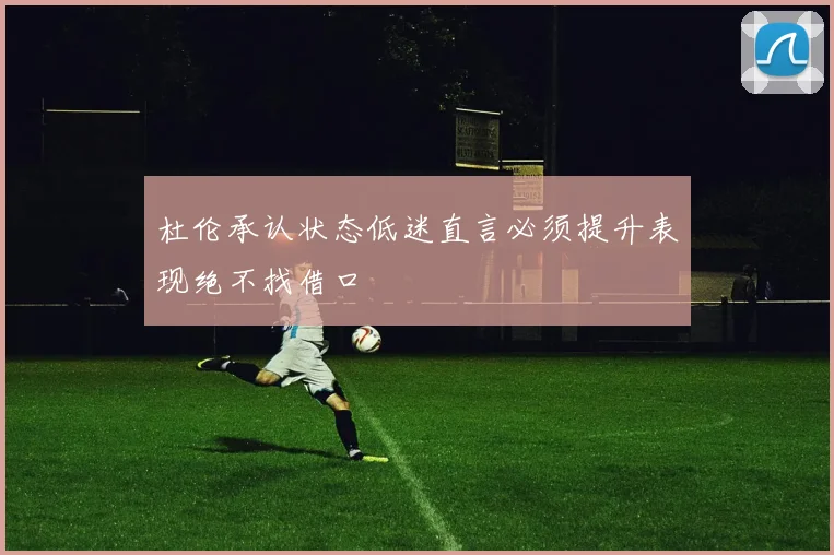 杜伦承认状态低迷直言必须提升表现绝不找借口
