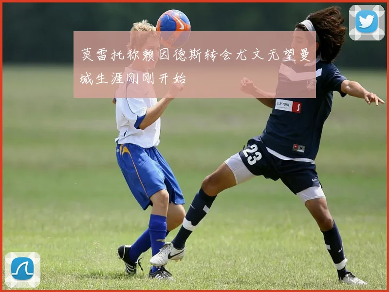 莫雷托称赖因德斯转会尤文无望曼城生涯刚刚开始