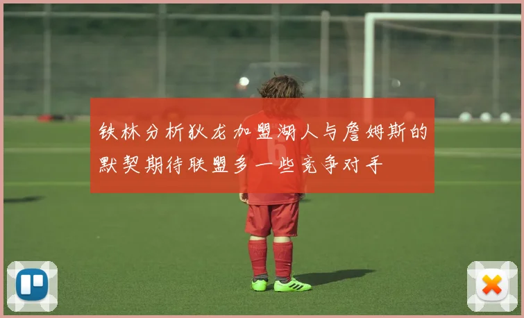 铁林分析狄龙加盟湖人与詹姆斯的默契期待联盟多一些竞争对手