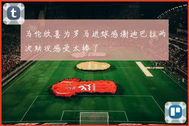 马伦欣喜为罗马进球感谢迪巴拉两次助攻感受太棒了